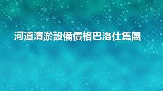 河道清淤設備價格巴洛仕集團性價比高！